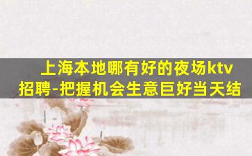 上海本地哪有好的夜场ktv招聘-把握机会生意巨好当天结